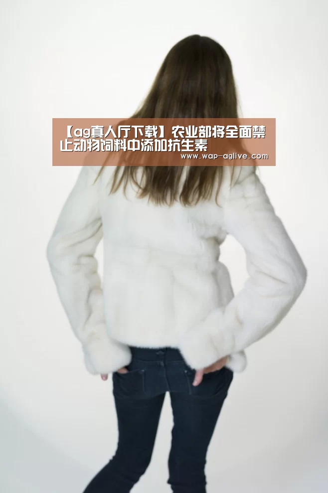 【ag真人厅下载】农业部将全面禁止动物饲料中添加抗生素(图2) AG真人入口
